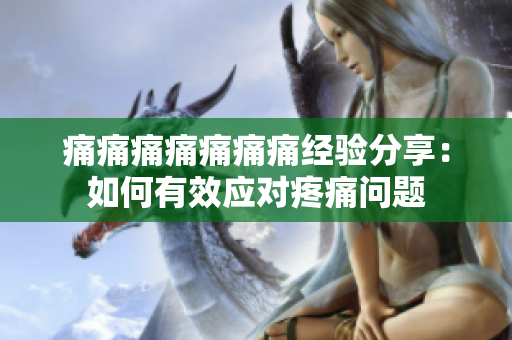 痛痛痛痛痛痛痛经验分享：如何有效应对疼痛问题