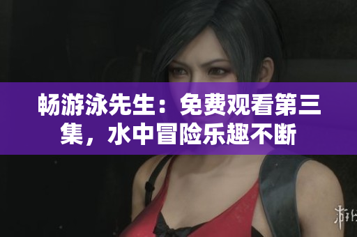 畅游泳先生：免费观看第三集，水中冒险乐趣不断
