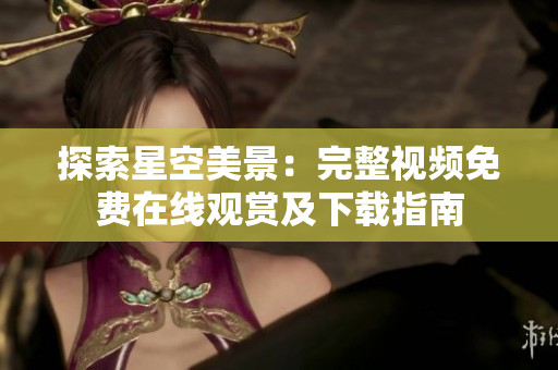 探索星空美景：完整视频免费在线观赏及下载指南