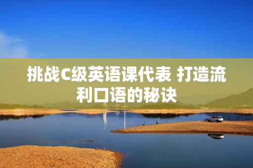挑战C级英语课代表 打造流利口语的秘诀