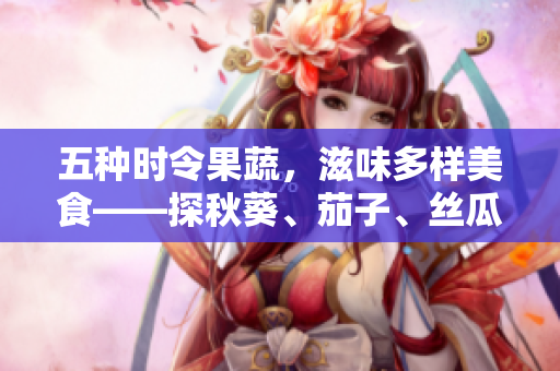 五种时令果蔬，滋味多样美食——探秋葵、茄子、丝瓜、香蕉、榴莲的魅力