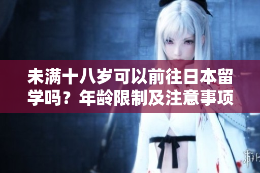 未满十八岁可以前往日本留学吗？年龄限制及注意事项详解