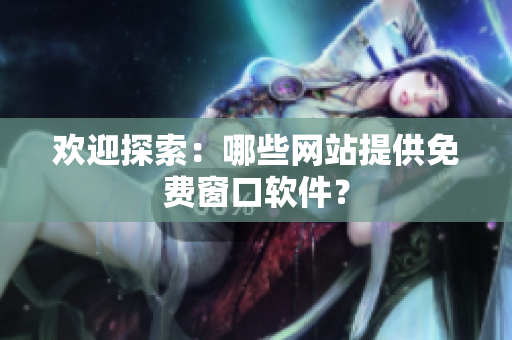 欢迎探索：哪些网站提供免费窗口软件？