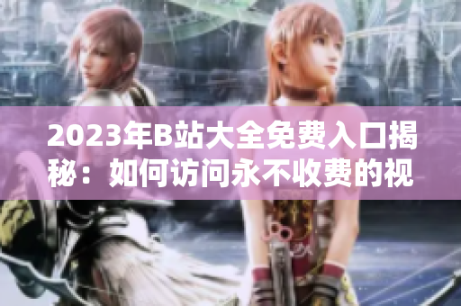 2023年B站大全免费入口揭秘：如何访问永不收费的视频世界？
