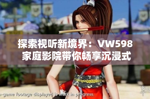 探索视听新境界：VW598 家庭影院带你畅享沉浸式观影体验
