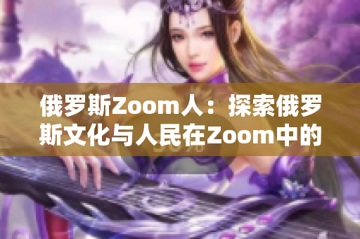 俄罗斯Zoom人：探索俄罗斯文化与人民在Zoom中的独特交流