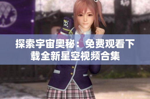 探索宇宙奥秘：免费观看下载全新星空视频合集