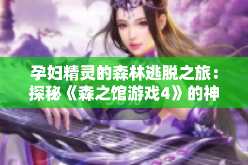 孕妇精灵的森林逃脱之旅：探秘《森之馆游戏4》的神秘世界