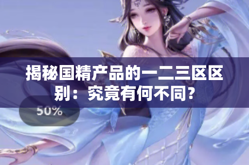 揭秘国精产品的一二三区区别：究竟有何不同？
