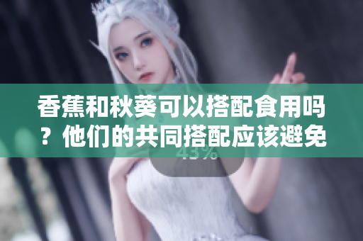 香蕉和秋葵可以搭配食用吗？他们的共同搭配应该避免吗？