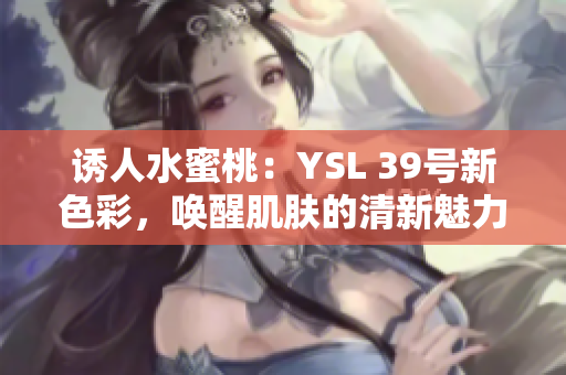 诱人水蜜桃：YSL 39号新色彩，唤醒肌肤的清新魅力