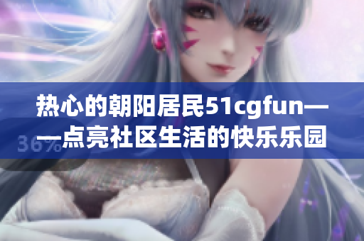 热心的朝阳居民51cgfun——点亮社区生活的快乐乐园