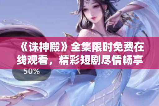 《诛神殿》全集限时免费在线观看，精彩短剧尽情畅享！
