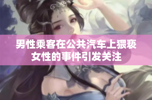 男性乘客在公共汽车上猥亵女性的事件引发关注