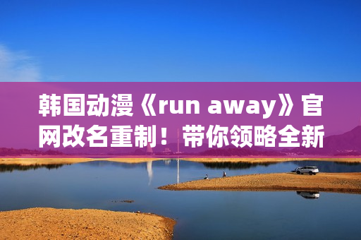 韩国动漫《run away》官网改名重制！带你领略全新世界
