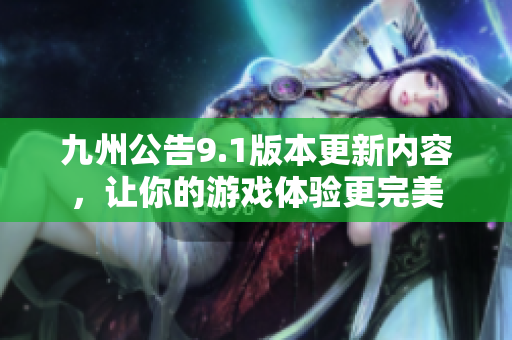 九州公告9.1版本更新内容，让你的游戏体验更完美