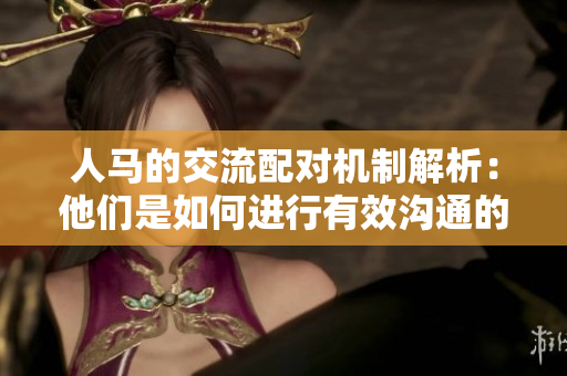 人马的交流配对机制解析：他们是如何进行有效沟通的