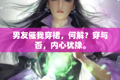男友催我穿裙，何解？穿与否，内心犹豫。