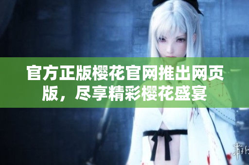 官方正版樱花官网推出网页版，尽享精彩樱花盛宴
