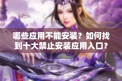哪些应用不能安装？如何找到十大禁止安装应用入口？
