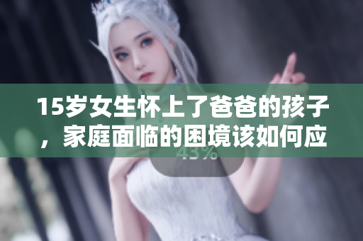 15岁女生怀上了爸爸的孩子，家庭面临的困境该如何应对？