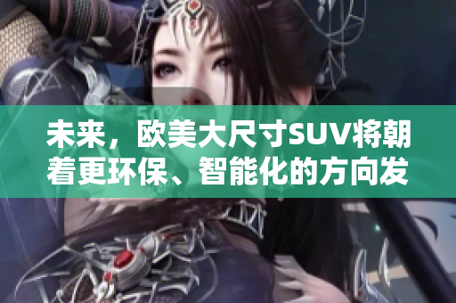 未来，欧美大尺寸SUV将朝着更环保、智能化的方向发展