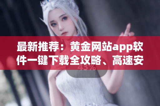 最新推荐：黄金网站app软件一键下载全攻略、高速安装指南【含详细步骤及下载链接】
