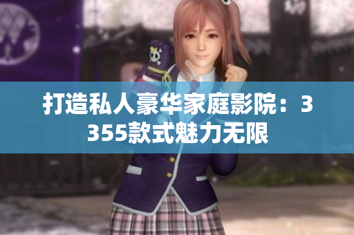 打造私人豪华家庭影院：3355款式魅力无限