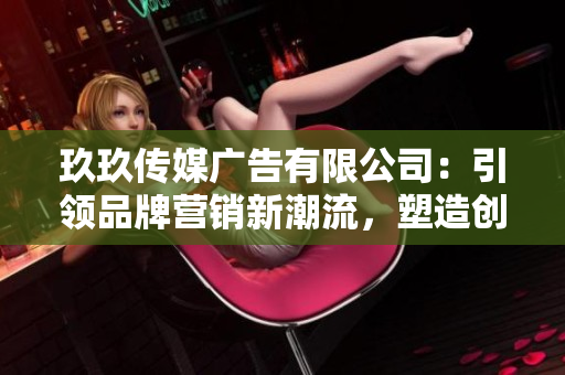玖玖传媒广告有限公司：引领品牌营销新潮流，塑造创新视觉体验