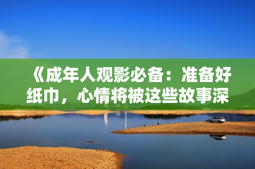 《成年人观影必备：准备好纸巾，心情将被这些故事深深触动》