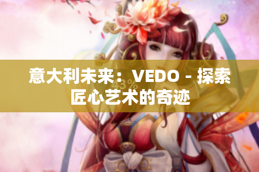 意大利未来：VEDO - 探索匠心艺术的奇迹