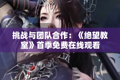 挑战与团队合作：《绝望教室》首季免费在线观看