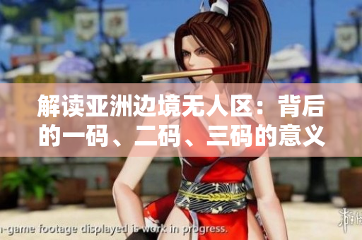 解读亚洲边境无人区：背后的一码、二码、三码的意义揭秘