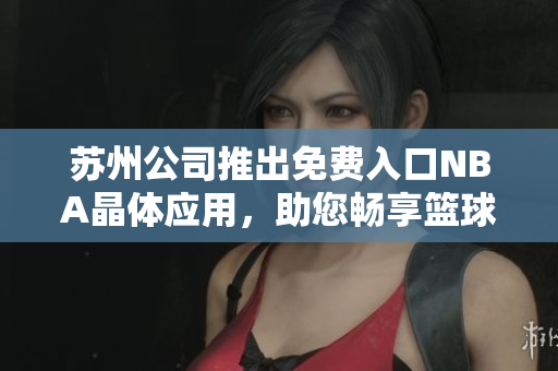 苏州公司推出免费入口NBA晶体应用，助您畅享篮球热潮