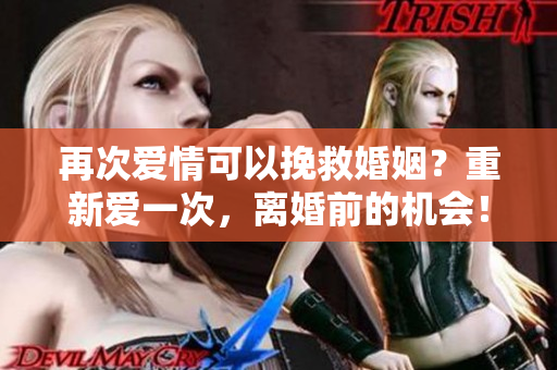 再次爱情可以挽救婚姻？重新爱一次，离婚前的机会！