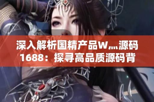 深入解析国精产品W灬源码1688：探寻高品质源码背后的技术与价值