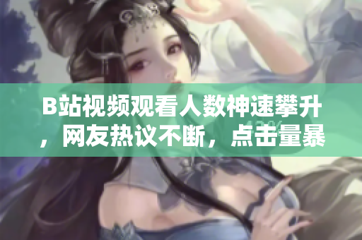 B站视频观看人数神速攀升，网友热议不断，点击量暴涨引发热潮