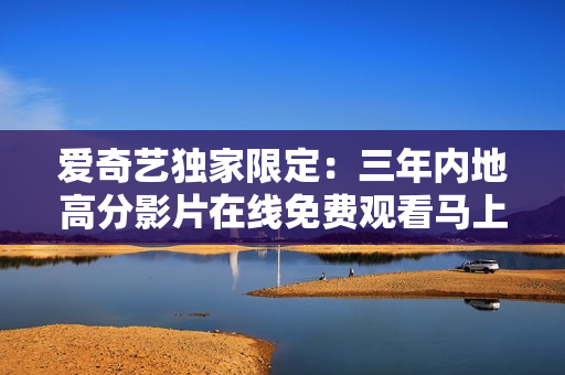 爱奇艺独家限定：三年内地高分影片在线免费观看马上开始