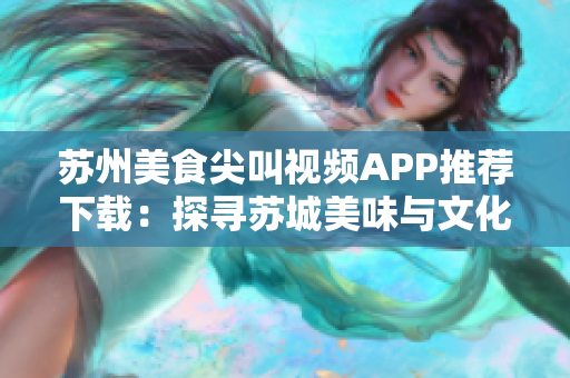 苏州美食尖叫视频APP推荐下载：探寻苏城美味与文化