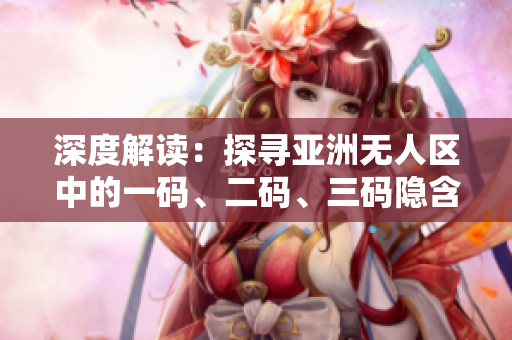 深度解读：探寻亚洲无人区中的一码、二码、三码隐含意义