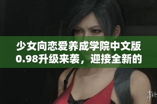 少女向恋爱养成学院中文版0.98升级来袭，迎接全新的恋爱冒险吧