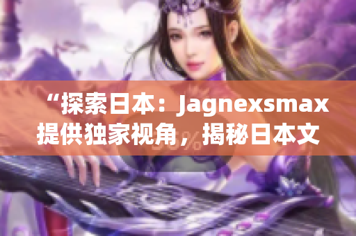 “探索日本：Jagnexsmax提供独家视角，揭秘日本文化、风景与美食！”