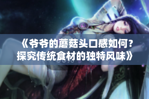 《爷爷的蘑菇头口感如何？探究传统食材的独特风味》