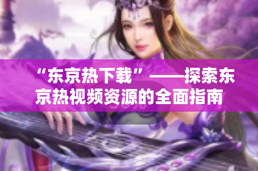“东京热下载”——探索东京热视频资源的全面指南