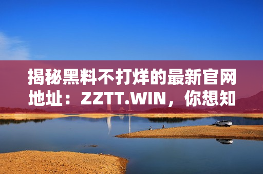 揭秘黑料不打烊的最新官网地址：ZZTT.WIN，你想知道的一切黑料尽在此处