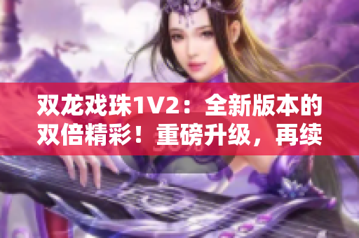 双龙戏珠1V2：全新版本的双倍精彩！重磅升级，再续传奇！
