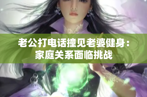 老公打电话撞见老婆健身：家庭关系面临挑战