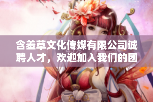 含羞草文化传媒有限公司诚聘人才，欢迎加入我们的团队！