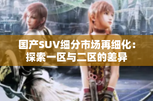国产SUV细分市场再细化：探索一区与二区的差异