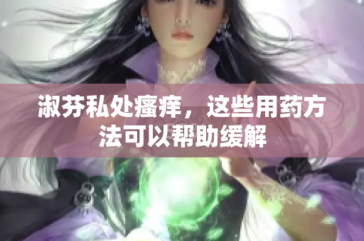 淑芬私处瘙痒，这些用药方法可以帮助缓解